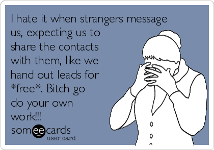 I hate it when strangers message
us, expecting us to
share the contacts
with them, like we
hand out leads for
*free*. Bitch go
do your own
work!!!