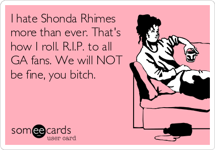 I hate Shonda Rhimes
more than ever. That's
how I roll. R.I.P. to all
GA fans. We will NOT
be fine, you bitch.