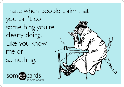 I hate when people claim that
you can't do
something you're
clearly doing.
Like you know
me or
something.