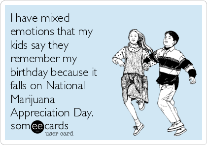 I have mixed
emotions that my
kids say they
remember my
birthday because it
falls on National
Marijuana
Appreciation Day.
