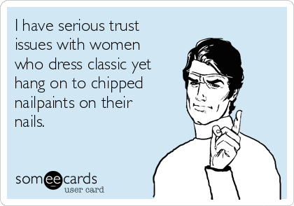 I have serious trust
issues with women
who dress classic yet
hang on to chipped
nailpaints on their
nails.