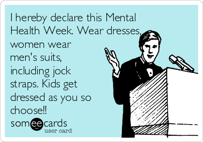 I hereby declare this Mental
Health Week. Wear dresses,
women wear
men's suits,
including jock
straps. Kids get
dressed as you so
choose!!
