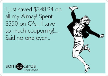 I just saved $348.94 on
all my Almay! Spent
$350 on Q's... I save
so much couponing!....
Said no one ever...