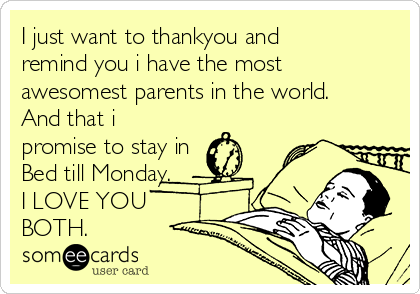 I just want to thankyou and
remind you i have the most
awesomest parents in the world.
And that i
promise to stay in
Bed till Monday.
I LOVE YOU
BOTH.