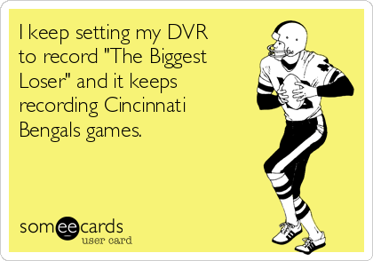 I keep setting my DVR
to record "The Biggest
Loser" and it keeps
recording Cincinnati
Bengals games.