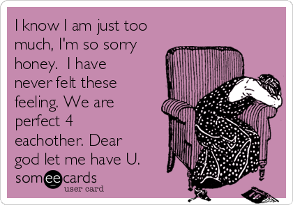 I know I am just too
much, I'm so sorry
honey. I have
never felt these
feeling. We are
perfect 4
eachother. Dear
god let me have U.