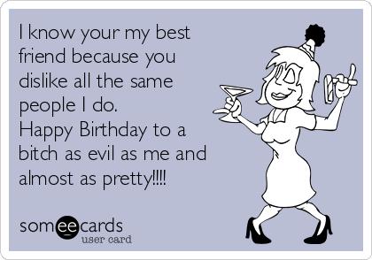 I know your my best
friend because you
dislike all the same
people I do.
Happy Birthday to a
bitch as evil as me and
almost as pretty!!!!