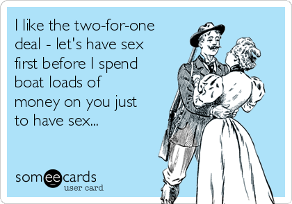 I like the two-for-one
deal - let's have sex
first before I spend
boat loads of
money on you just
to have sex...