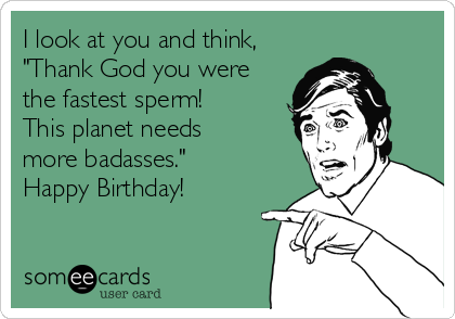 http://cdn.someecards.com/someecards/usercards/i-look-at-you-and-think-thank-god-you-were-the-fastest-sperm-this-planet-needs-more-badasses-happy-birthday-5ad01.png