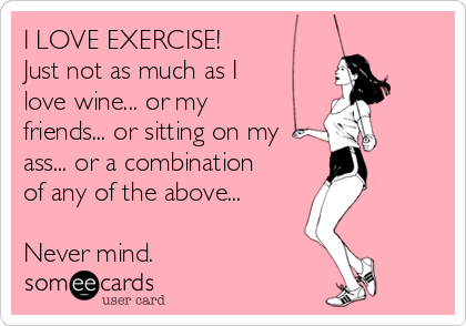 I LOVE EXERCISE!
Just not as much as I
love wine... or my
friends... or sitting on my
ass... or a combination
of any of the above...
Never mind.