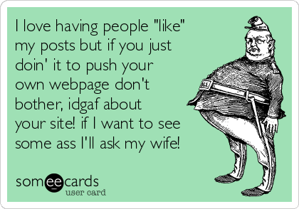 I love having people "like"
my posts but if you just
doin' it to push your
own webpage don't
bother, idgaf about
your site! if I want to see
some ass I'll ask my wife!
