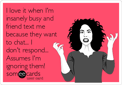 I love it when I'm
insanely busy and
friend text me
because they want
to chat... I
don't respond...
Assumes I'm
ignoring them!