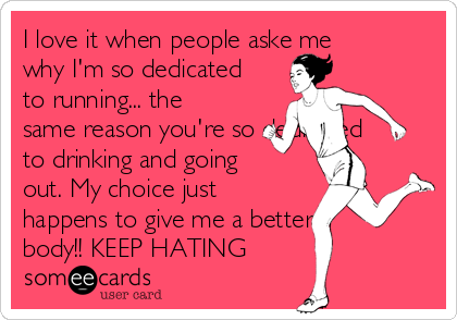 I love it when people aske me
why I'm so dedicated
to running... the
same reason you're so dedicated
to drinking and going
out. My choice just
happens to give me a better
body!! KEEP HATING