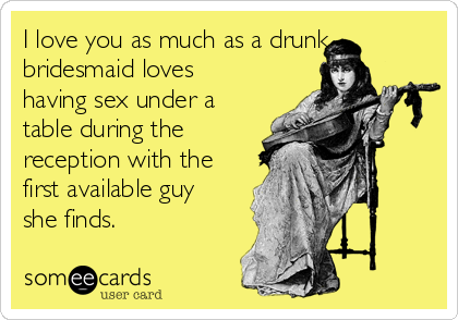 I love you as much as a drunk
bridesmaid loves
having sex under a
table during the
reception with the
first available guy
she finds.