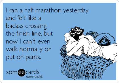 I ran a half marathon yesterday
and felt like a
badass crossing
the finish line, but
now I can't even
walk normally or
put on pants.