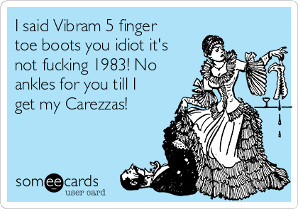 I said Vibram 5 finger
toe boots you idiot it's
not fucking 1983! No
ankles for you till I
get my Carezzas!