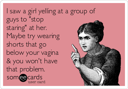 I saw a girl yelling at a group of
guys to "stop
staring" at her.
Maybe try wearing
shorts that go
below your vagina
& you won't have
that problem.