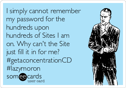 I simply cannot remember
my password for the
hundreds upon
hundreds of Sites I am
on. Why can't the Site
just fill it in for me?
#getaconcentrationCD
#lazymoron