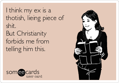 I think my ex is a
thotish, lieing piece of
shit.
But Christianity
forbids me from
telling him this.