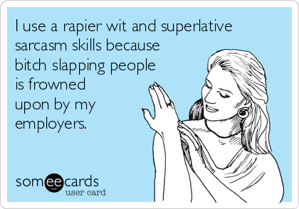 I use a rapier wit and superlative
sarcasm skills because
bitch slapping people
is frowned
upon by my
employers.