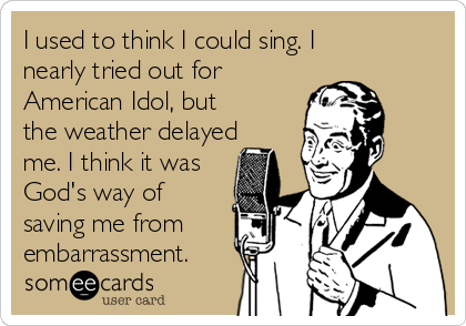 I used to think I could sing. I
nearly tried out for
American Idol, but
the weather delayed
me. I think it was
God's way of
saving me from
embarrassment.