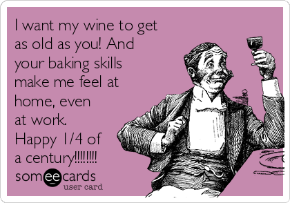 I want my wine to get
as old as you! And
your baking skills
make me feel at
home, even
at work.
Happy 1/4 of
a century!!!!!!!!