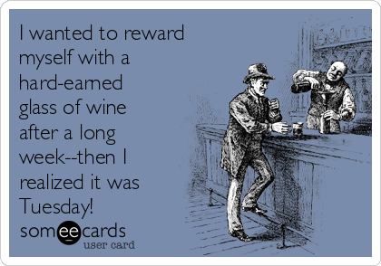 I wanted to reward
myself with a
hard-earned
glass of wine
after a long
week--then I
realized it was
Tuesday!