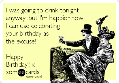 I was going to drink tonight
anyway, but I'm happier now
I can use celebrating
your birthday as
the excuse!
Happy
Birthday!! x