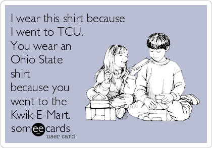 I wear this shirt because
I went to TCU.
You wear an
Ohio State
shirt
because you
went to the
Kwik-E-Mart.