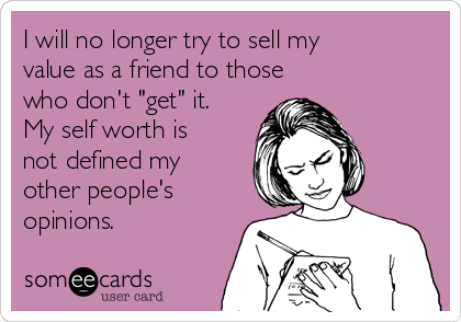 I will no longer try to sell my
value as a friend to those
who don't "get" it.
My self worth is
not defined my
other people's
opinions.