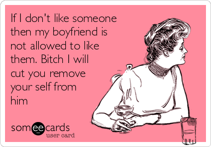 If I don't like someone
then my boyfriend is
not allowed to like
them. Bitch I will
cut you remove
your self from
him