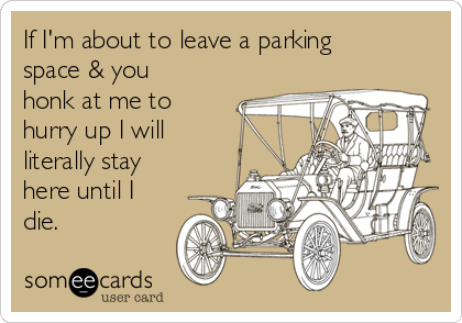 http://cdn.someecards.com/someecards/usercards/if-im-about-to-leave-a-parking-space-you-honk-at-me-to-hurry-up-i-will-literally-stay-here-until-i-die-a3be1.png