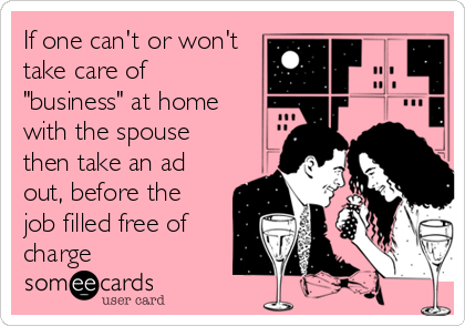 If one can't or won't
take care of
"business" at home
with the spouse
then take an ad
out, before the
job filled free of
charge