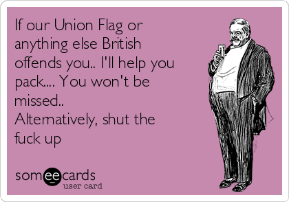 If our Union Flag or
anything else British
offends you.. I'll help you
pack.... You won't be
missed..
Alternatively, shut the
fuck up