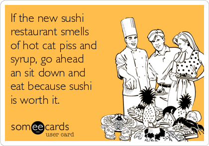 If the new sushi
restaurant smells
of hot cat piss and
syrup, go ahead
an sit down and
eat because sushi
is worth it.