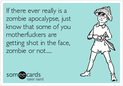 If there ever really is a
zombie apocalypse, just
know that some of you
motherfuckers are
getting shot in the face,
zombie or not.....