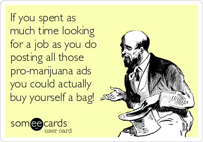 If you spent as
much time looking
for a job as you do
posting all those
pro-marijuana ads
you could actually
buy yourself a bag!