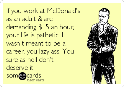 If you work at McDonald's
as an adult & are
demanding $15 an hour,
your life is pathetic. It
wasn't meant to be a
career, you lazy ass. You
sure as hell don't
deserve it.