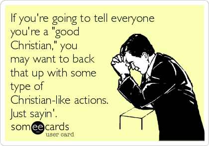 If you're going to tell everyone
you're a "good
Christian," you
may want to back
that up with some
type of
Christian-like actions.
Just sayin'.