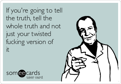 If you're going to tell
the truth, tell the
whole truth and not
just your twisted
fucking version of
it