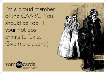I'm a proud member
of the CAABC. You
should be too. If
your not pos
chinga tu fuk u.
Give me a beer : )