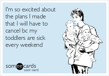 I'm so excited about
the plans I made
that I will have to
cancel bc my
toddlers are sick
every weekend