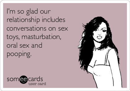 I'm so glad our
relationship includes
conversations on sex
toys, masturbation,
oral sex and
pooping.