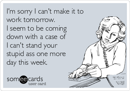I'm sorry I can't make it to
work tomorrow.
I seem to be coming
down with a case of
I can't stand your
stupid ass one more
day this week.