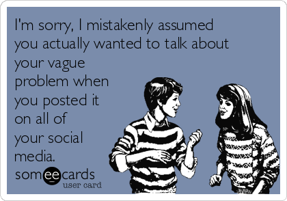 I'm sorry, I mistakenly assumed
you actually wanted to talk about
your vague
problem when
you posted it
on all of
your social
media.