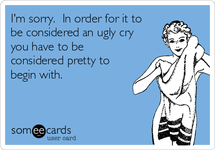 I'm sorry. In order for it to
be considered an ugly cry
you have to be
considered pretty to
begin with.