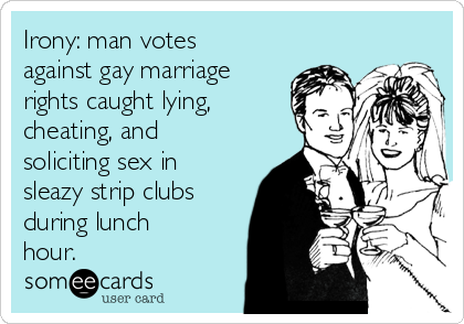 Irony: man votes
against gay marriage
rights caught lying,
cheating, and
soliciting sex in
sleazy strip clubs
during lunch
hour.