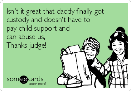 Isn't it great that daddy finally got
custody and doesn't have to
pay child support and
can abuse us,
Thanks judge!