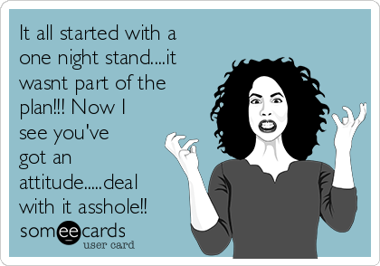 It all started with a
one night stand....it
wasnt part of the
plan!!! Now I
see you've
got an
attitude.....deal
with it asshole!!