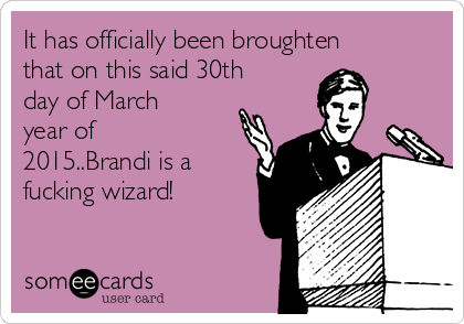 It has officially been broughten
that on this said 30th
day of March
year of
2015..Brandi is a
fucking wizard!